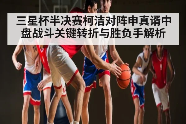 三星杯半决赛柯洁对阵申真谞中盘战斗关键转折与胜负手解析
