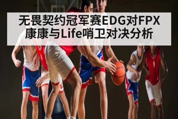 无畏契约冠军赛EDG对FPX康康与Life哨卫对决分析