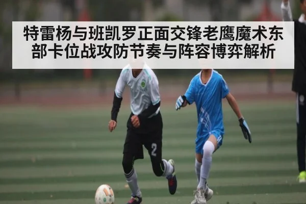 特雷杨与班凯罗正面交锋老鹰魔术东部卡位战攻防节奏与阵容博弈解析