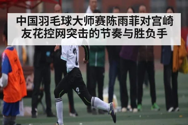 中国羽毛球大师赛陈雨菲对宫崎友花控网突击的节奏与胜负手