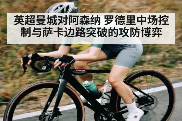 英超曼城对阿森纳 罗德里中场控制与萨卡边路突破的攻防博弈