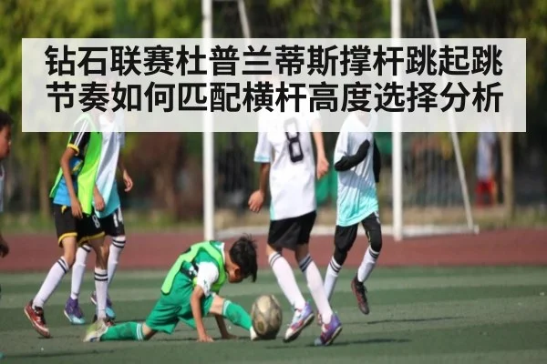 钻石联赛杜普兰蒂斯撑杆跳起跳节奏如何匹配横杆高度选择分析